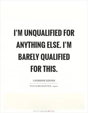 I’m unqualified for anything else. I’m barely qualified for this Picture Quote #1