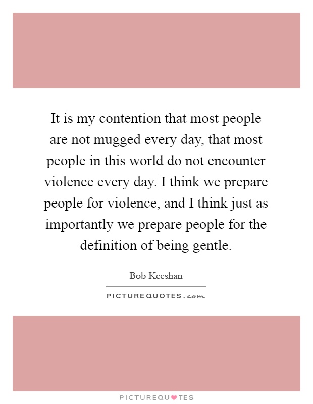 It is my contention that most people are not mugged every day, that most people in this world do not encounter violence every day. I think we prepare people for violence, and I think just as importantly we prepare people for the definition of being gentle Picture Quote #1