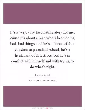 It’s a very, very fascinating story for me, cause it’s about a man who’s been doing bad; bad things. and he’s a father of four children in parochial school, he’s a lieutenant of detectives, but he’s in conflict with himself and with trying to do what’s right Picture Quote #1