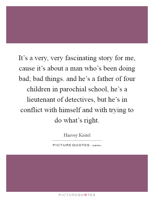 It's a very, very fascinating story for me, cause it's about a man who's been doing bad; bad things. and he's a father of four children in parochial school, he's a lieutenant of detectives, but he's in conflict with himself and with trying to do what's right Picture Quote #1