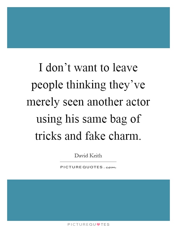 I don't want to leave people thinking they've merely seen another actor using his same bag of tricks and fake charm Picture Quote #1
