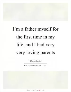 I’m a father myself for the first time in my life, and I had very very loving parents Picture Quote #1