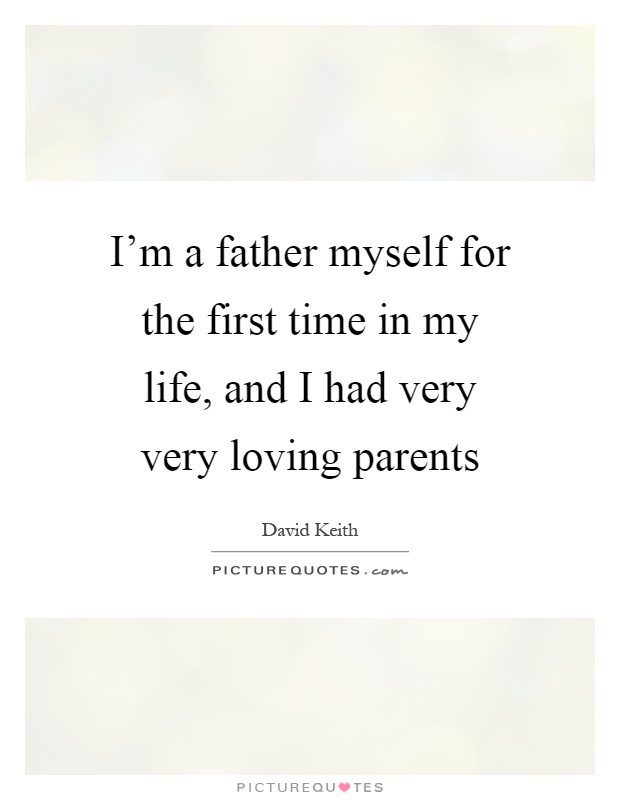 I'm a father myself for the first time in my life, and I had very very loving parents Picture Quote #1