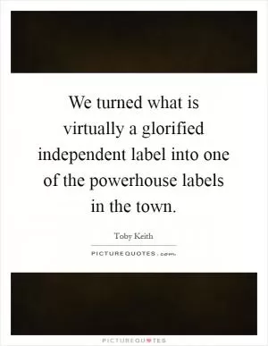 We turned what is virtually a glorified independent label into one of the powerhouse labels in the town Picture Quote #1