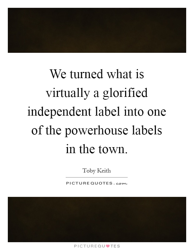 We turned what is virtually a glorified independent label into one of the powerhouse labels in the town Picture Quote #1