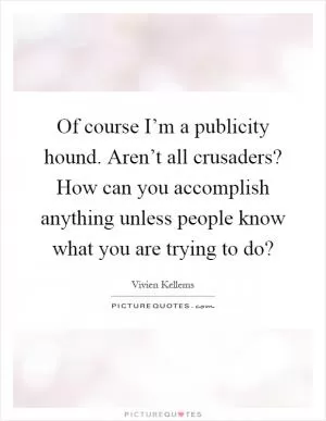 Of course I’m a publicity hound. Aren’t all crusaders? How can you accomplish anything unless people know what you are trying to do? Picture Quote #1