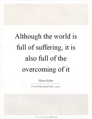 Although the world is full of suffering, it is also full of the overcoming of it Picture Quote #1