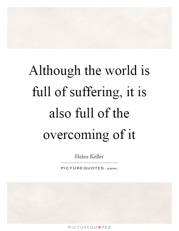 Although the world is full of suffering, it is also full of the overcoming of it Picture Quote #1