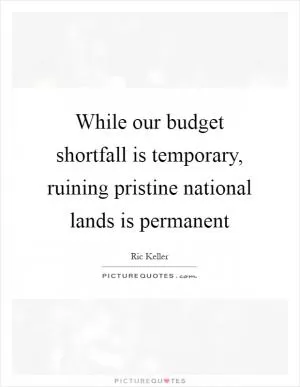 While our budget shortfall is temporary, ruining pristine national lands is permanent Picture Quote #1