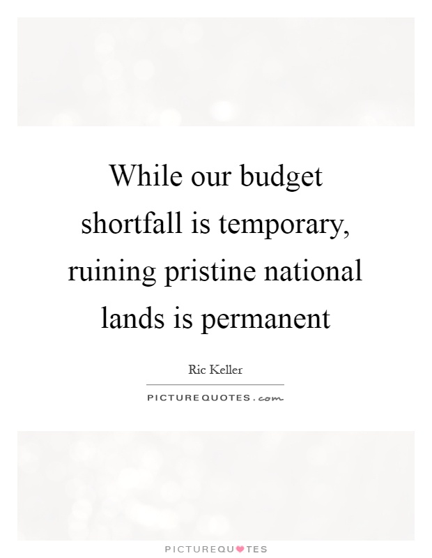 While our budget shortfall is temporary, ruining pristine national lands is permanent Picture Quote #1
