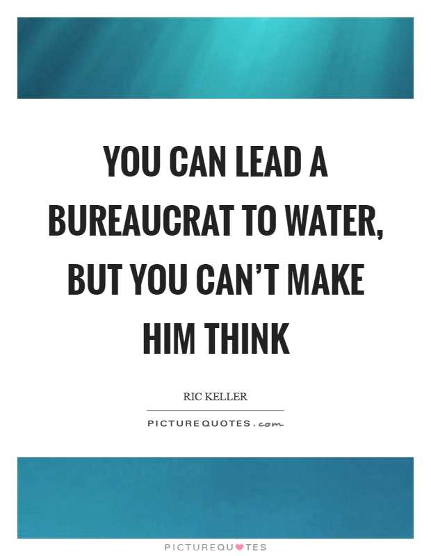 You can lead a bureaucrat to water, but you can't make him think Picture Quote #1