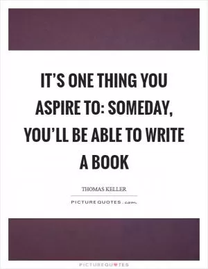 It’s one thing you aspire to: someday, you’ll be able to write a book Picture Quote #1