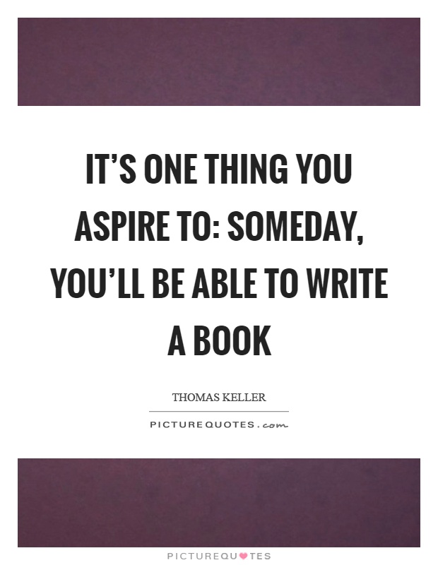 It's one thing you aspire to: someday, you'll be able to write a book Picture Quote #1