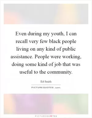 Even during my youth, I can recall very few black people living on any kind of public assistance. People were working, doing some kind of job that was useful to the community Picture Quote #1