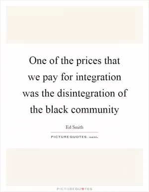 One of the prices that we pay for integration was the disintegration of the black community Picture Quote #1