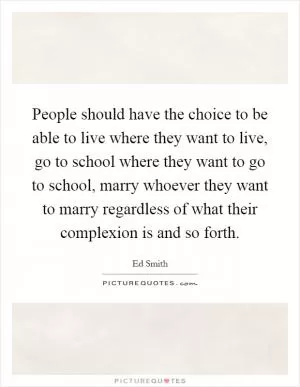 People should have the choice to be able to live where they want to live, go to school where they want to go to school, marry whoever they want to marry regardless of what their complexion is and so forth Picture Quote #1