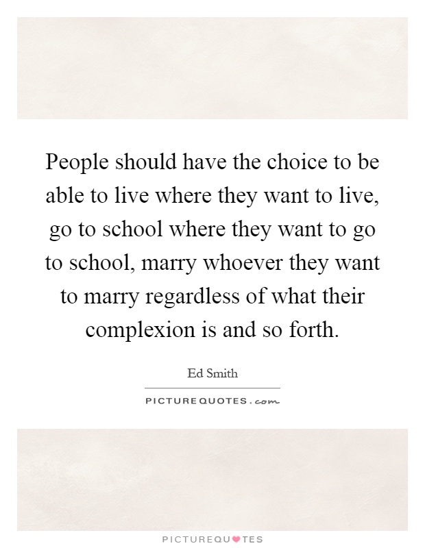 People should have the choice to be able to live where they want to live, go to school where they want to go to school, marry whoever they want to marry regardless of what their complexion is and so forth Picture Quote #1
