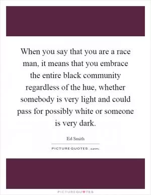 When you say that you are a race man, it means that you embrace the entire black community regardless of the hue, whether somebody is very light and could pass for possibly white or someone is very dark Picture Quote #1