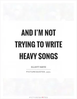 And I’m not trying to write heavy songs Picture Quote #1