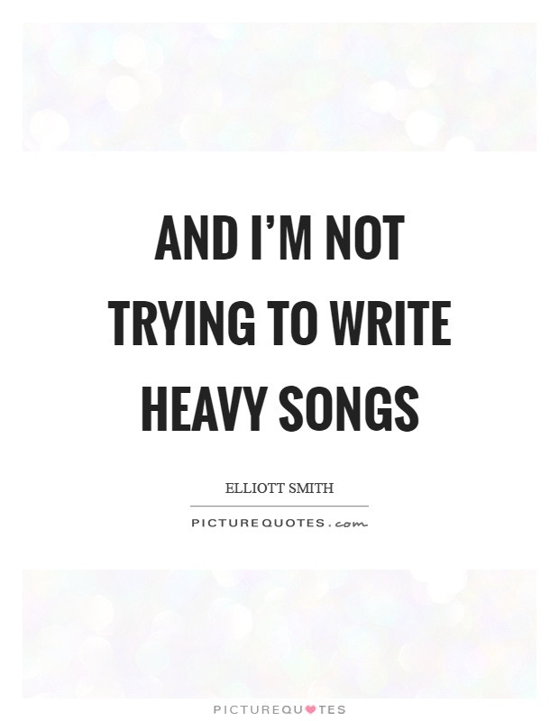 And I'm not trying to write heavy songs Picture Quote #1