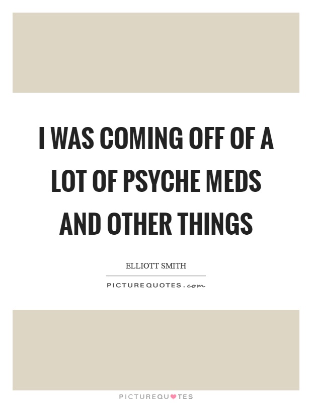 I was coming off of a lot of psyche meds and other things Picture Quote #1