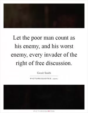 Let the poor man count as his enemy, and his worst enemy, every invader of the right of free discussion Picture Quote #1