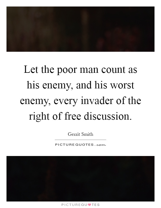 Let the poor man count as his enemy, and his worst enemy, every invader of the right of free discussion Picture Quote #1