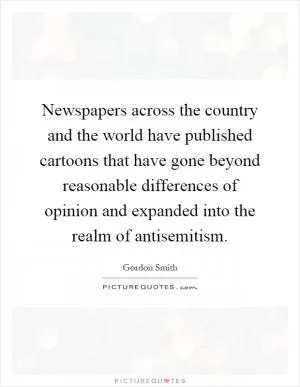 Newspapers across the country and the world have published cartoons that have gone beyond reasonable differences of opinion and expanded into the realm of antisemitism Picture Quote #1