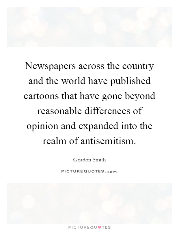 Newspapers across the country and the world have published cartoons that have gone beyond reasonable differences of opinion and expanded into the realm of antisemitism Picture Quote #1