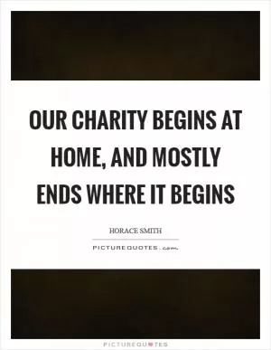 Our charity begins at home, and mostly ends where it begins Picture Quote #1