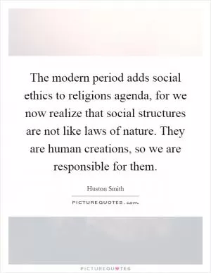 The modern period adds social ethics to religions agenda, for we now realize that social structures are not like laws of nature. They are human creations, so we are responsible for them Picture Quote #1