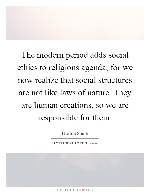 The modern period adds social ethics to religions agenda, for we now realize that social structures are not like laws of nature. They are human creations, so we are responsible for them Picture Quote #1