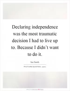 Declaring independence was the most traumatic decision I had to live up to. Because I didn’t want to do it Picture Quote #1