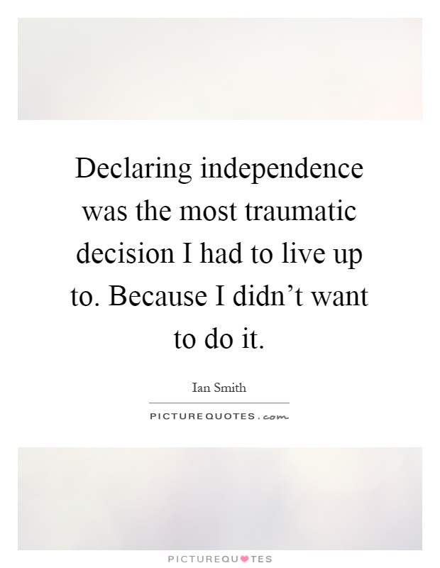 Declaring independence was the most traumatic decision I had to live up to. Because I didn't want to do it Picture Quote #1