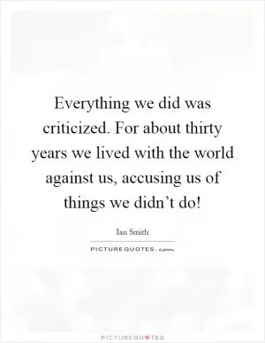Everything we did was criticized. For about thirty years we lived with the world against us, accusing us of things we didn’t do! Picture Quote #1