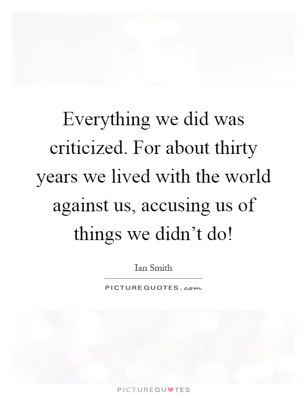 Everything we did was criticized. For about thirty years we lived with the world against us, accusing us of things we didn't do! Picture Quote #1