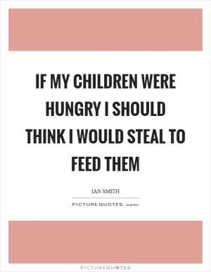 If my children were hungry I should think I would steal to feed them Picture Quote #1