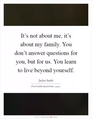 It’s not about me, it’s about my family. You don’t answer questions for you, but for us. You learn to live beyond yourself Picture Quote #1
