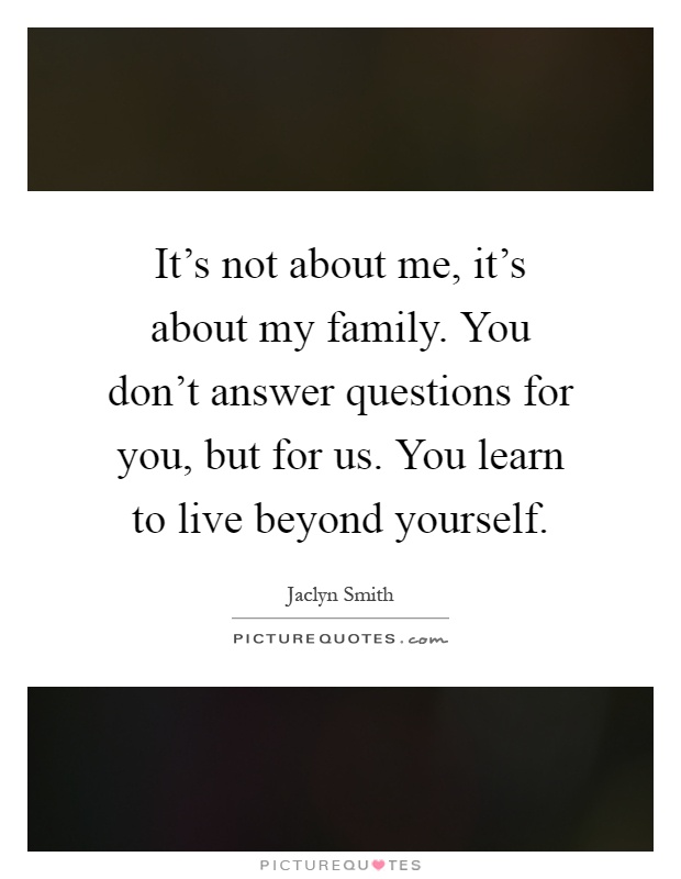 It's not about me, it's about my family. You don't answer questions for you, but for us. You learn to live beyond yourself Picture Quote #1