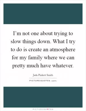 I’m not one about trying to slow things down. What I try to do is create an atmosphere for my family where we can pretty much have whatever Picture Quote #1