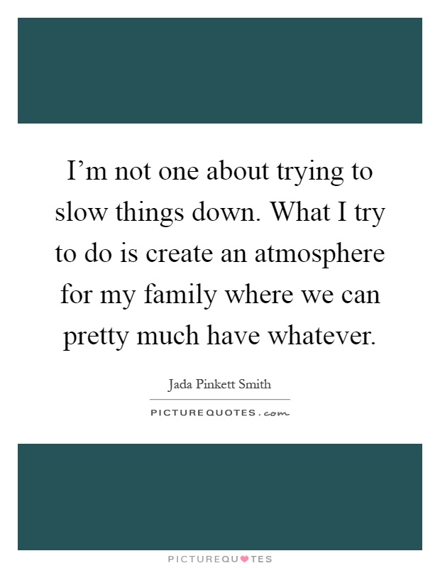 I'm not one about trying to slow things down. What I try to do is create an atmosphere for my family where we can pretty much have whatever Picture Quote #1