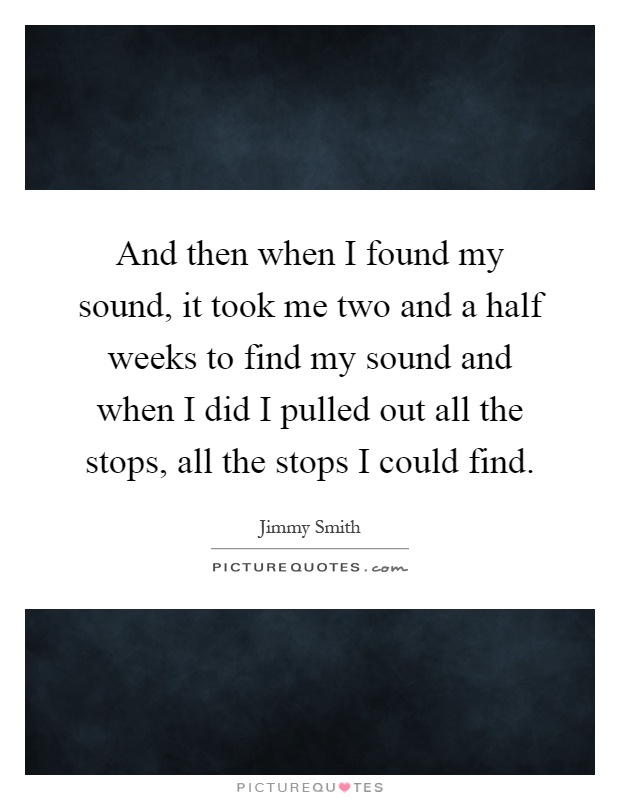 And then when I found my sound, it took me two and a half weeks to find my sound and when I did I pulled out all the stops, all the stops I could find Picture Quote #1