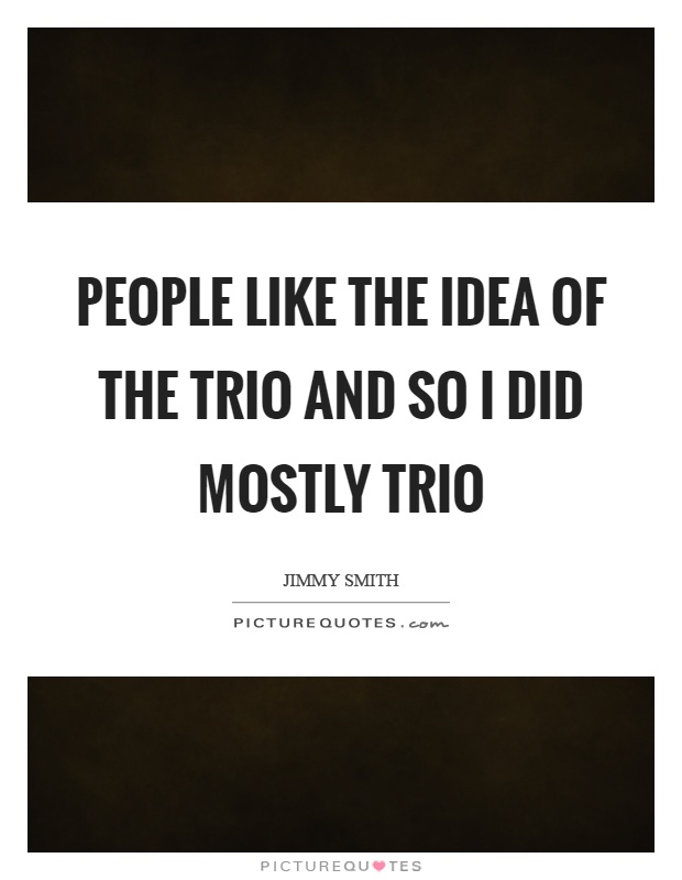 People like the idea of the trio and so I did mostly trio Picture Quote #1