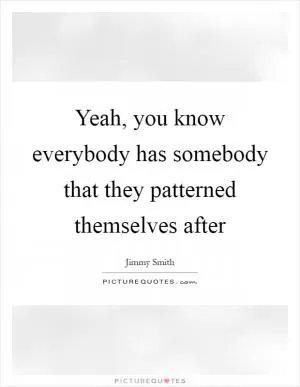 Yeah, you know everybody has somebody that they patterned themselves after Picture Quote #1