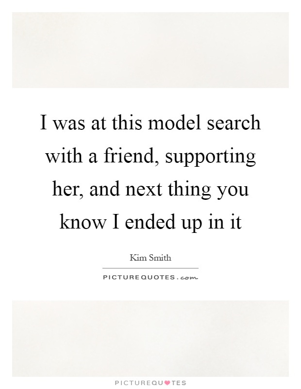 I was at this model search with a friend, supporting her, and next thing you know I ended up in it Picture Quote #1