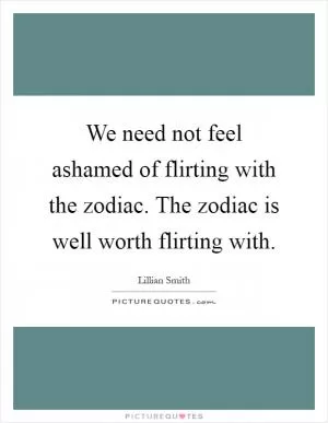 We need not feel ashamed of flirting with the zodiac. The zodiac is well worth flirting with Picture Quote #1