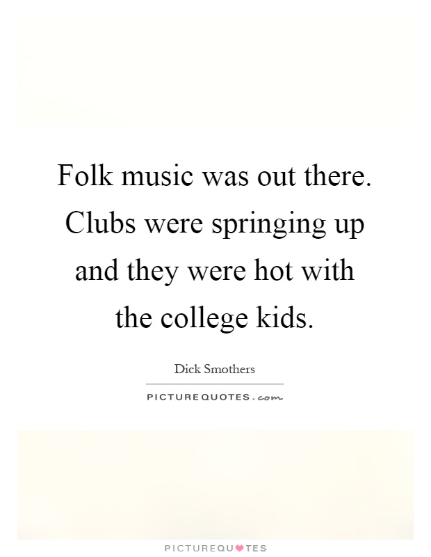 Folk music was out there. Clubs were springing up and they were hot with the college kids Picture Quote #1