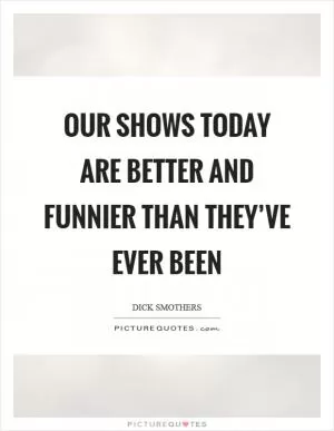 Our shows today are better and funnier than they’ve ever been Picture Quote #1