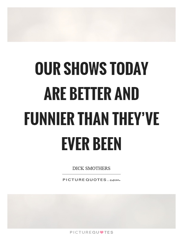 Our shows today are better and funnier than they've ever been Picture Quote #1