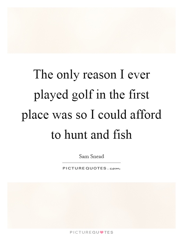 The only reason I ever played golf in the first place was so I could afford to hunt and fish Picture Quote #1